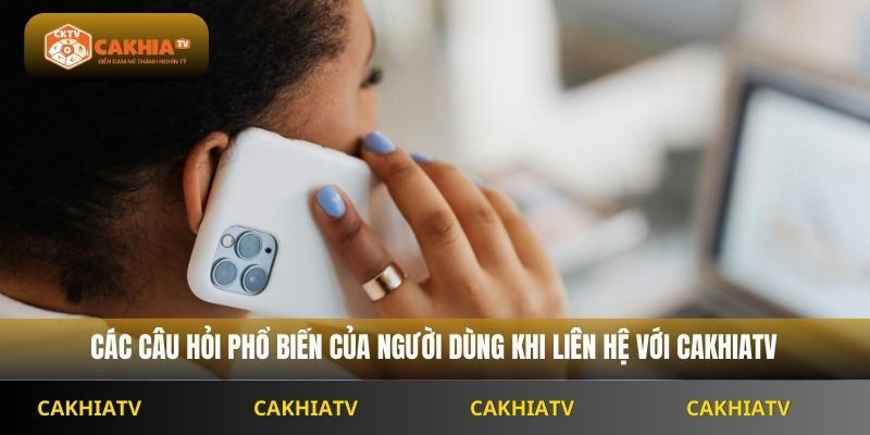 Các câu hỏi phổ biến của người dùng khi liên hệ với Cakhiatv